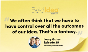 “We often think that we have to have control over all the outcomes of our idea. That’s a fantasy.” -- Leary
