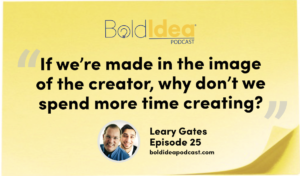 “If we’re made in the image of the creator, why don’t we spend more time creating?” -- Leary Gates