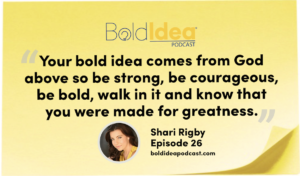 Your bold idea comes from God above so be strong, be courageous, be bold, walk in it and know that you were made for greatness. -- Shari Rigby