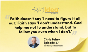 Faith doesn’t say ‘I need to figure it all out.’ Faith says ‘I don’t understand. God help me not to understand, but to follow you even when I don’t.’ -- Chris Fabry