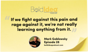 If we fight against this pain and rage against it, we’re not really learning anything from it. -- Mark Goblowsky