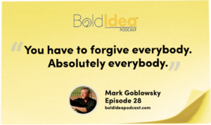 You have to forgive everybody. Absolutely everybody. -- Mark Goblowsky