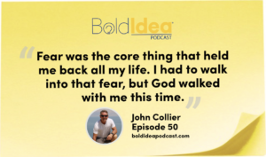 “Fear was the core thing that held me back all my life. I had to walk into that fear, but God walked with me this time.” --- John Collier