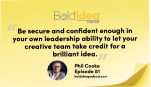 “Be secure and confident enough in your own leadership ability to let your creative team take credit for a brilliant idea.” --- Phil
