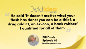 “He said ‘It doesn’t matter what your flesh has done: you can be a thief, a drug addict, an ex-con, a bank robber.’ I qualified for all of them." --- Bill Davis