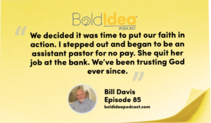 “We decided it was time to put our faith in action. I stepped out and began to be an assistant pastor for no pay. She quit her job at the bank. We’ve been trusting God ever since.” --- Bill Davis