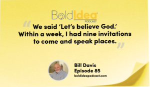 “We said ‘Let’s believe God.’ Within a week, I had nine invitations to come and speak places.” --- Bill Davis