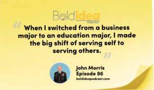 “When I switched from a business major to an education major, I made the big shift of serving self to serving others.” --- John Morris