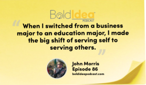 “When I switched from a business major to an education major, I made the big shift of serving self to serving others.” --- John Morris