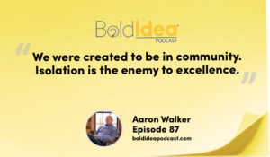 “We were created to be in community. Isolation is the enemy to excellence..” --- Aaron Walker