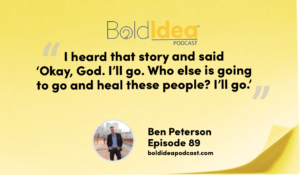 “I heard that story and said ‘Okay, God. I’ll go. Who else is going to go and heal these people? I’ll go.’.” --- Ben Peterson