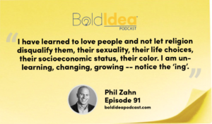 “I have learned to love people and not let religion disqualify them, their sexuality, their life choices, their socioeconomic status, their color. I am un-learning, changing, growing -- notice the ‘ing’.” --- Phil Zahn