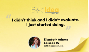 “I didn’t think and I didn’t evaluate. I just started doing .” --- Elizabeth Adams