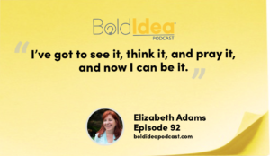 “I’ve got to see it, think it, and pray it, and now I can be it.” --- Elizabeth Adams