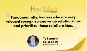 “Fundamentally, leaders who are very relevant recognize and value relationships and prioritize those relationships.” --- Ty Bennett