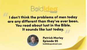 “I don’t think the problems of men today are any different than they’ve ever been. You read about lust in the Bible. It sounds like lust today.” --- Patrick Morley