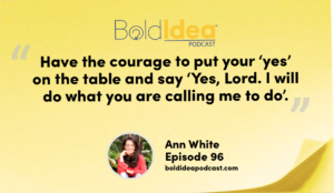“Have the courage to put your ‘yes’ on the table and say ‘yes, Lord. I will do what you are calling me to do’.” --- Ann White