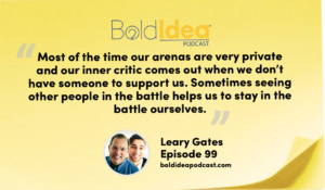 “Most of the time our arenas are very private and our inner critic comes out when we don’t have someone to support us. Sometimes seeing other people in the battle helps us to stay in the battle ourselves.” --- Leary
