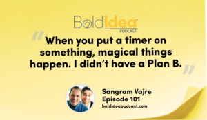 “When you put a timer on something, magical things happen. I didn’t have a Plan B.” --- Sangram