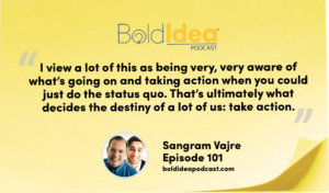 “I view a lot of this as being very, very aware of what’s going on and taking action when you could just do the status quo. That’s ultimately what decides the destiny of a lot of us: take action.” --- Sangram