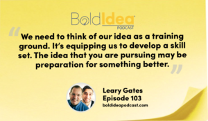 “We need to think of our idea as a training ground. It’s equipping us to develop a skill set. The idea that you are pursuing may be preparation for something better.” --- Leary Gates