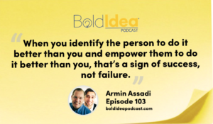 “When you identify the person to do it better than you and empower them to do it better than you, that’s a sign of success, not failure.” --- Armin Assadi